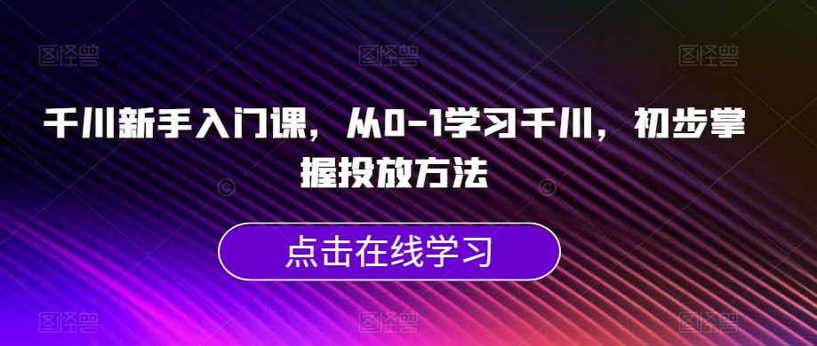 千川新手入门课，从0-1学习千川，初步掌握投放方法-木石资源网