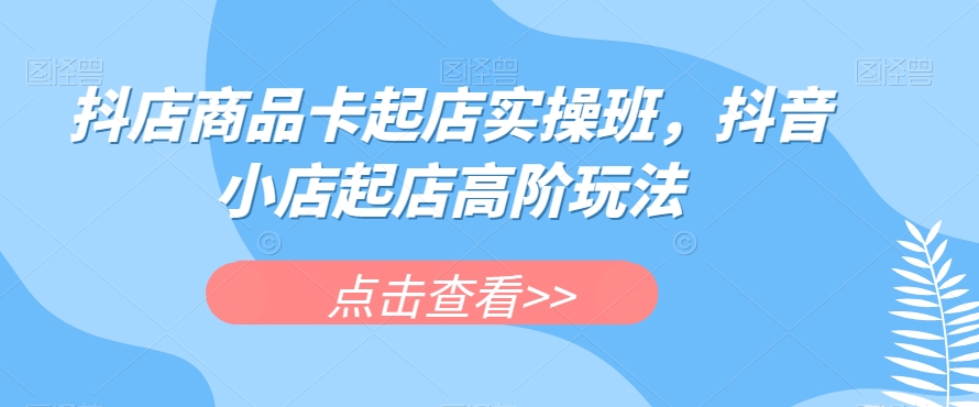 抖店商品卡起店实操班，抖音小店起店高阶玩法-木石资源网