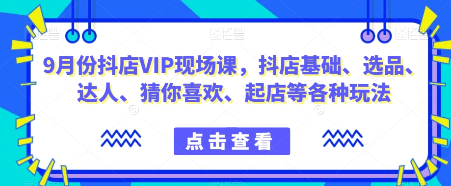 9月份抖店VIP现场课，抖音小店基础、选品、达人、猜你喜欢、起店等各种玩法-木石资源网