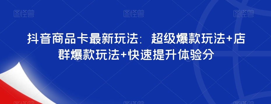 抖音商品卡最新玩法：超级爆款玩法+店群爆款玩法+快速提升体验分-木石资源网
