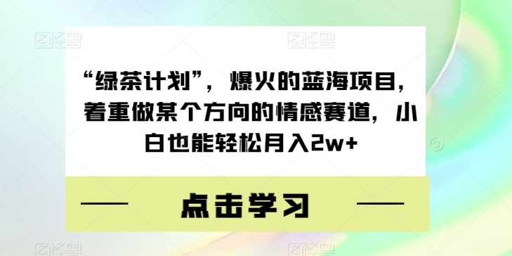 “绿茶计划”，爆火的蓝海项目，着重做某个方向的情感赛道，小白也能轻松月入2w+【揭秘】-木石资源网