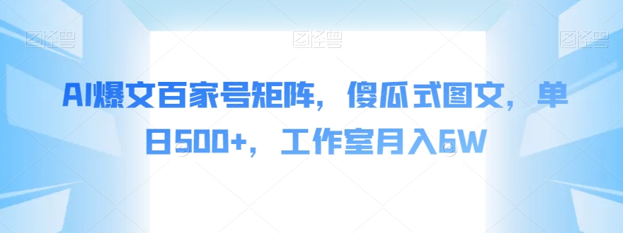 AI爆文百家号矩阵，傻瓜式图文，单日500+，工作室月入6W【揭秘】-木石资源网