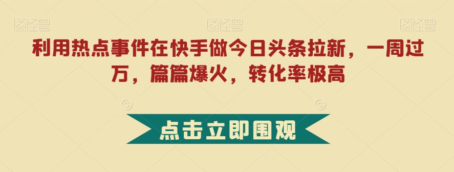 利用热点事件在快手做今日头条拉新，一周过万，篇篇爆火，转化率极高【揭秘】-木石资源网