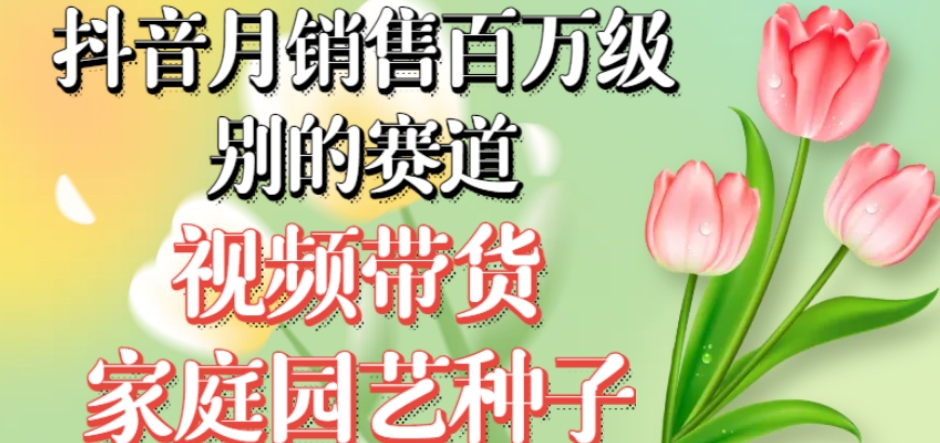 抖音月销售百万级别的赛道，视频带货家庭园艺种子，无需实拍小白可做-木石资源网