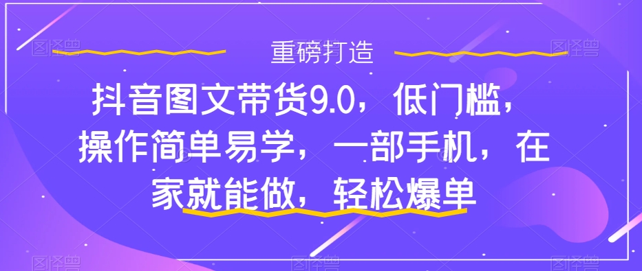 抖音图文带货9.0，低门槛，操作简单易学，一部手机，在家就能做，轻松爆单-木石资源网