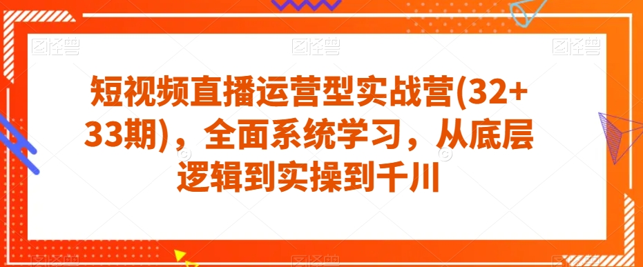 短视频直播运营型实战营(32+33期)，全面系统学习，从底层逻辑到实操到千川-木石资源网
