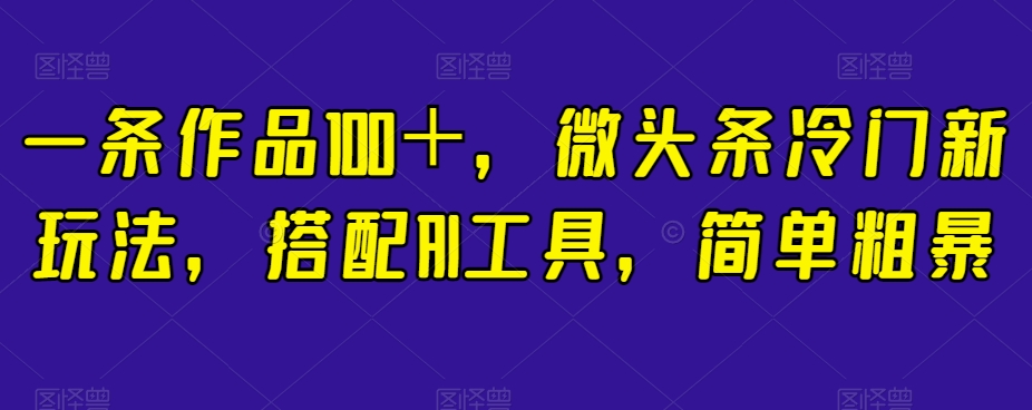 一条作品100＋，微头条冷门新玩法，搭配AI工具，简单粗暴【揭秘】-木石资源网