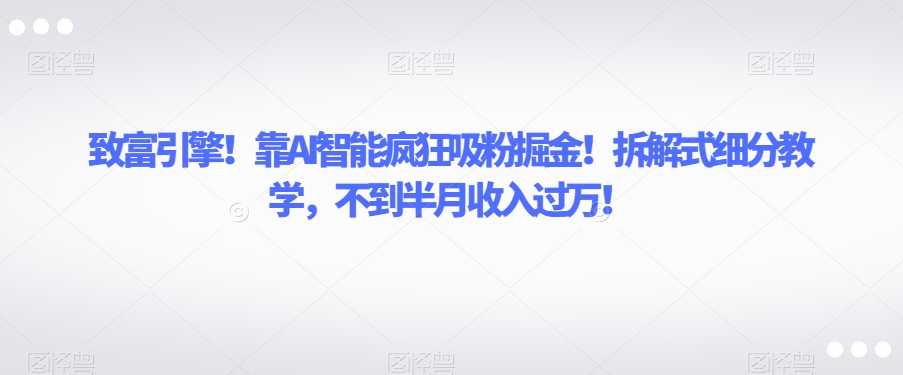 致富引擎！靠AI智能疯狂吸粉掘金！拆解式细分教学，不到半月收入过万【揭秘】-木石资源网