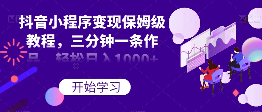 抖音小程序变现保姆级教程，三分钟一条作品，轻松日入1000+【揭秘】-木石资源网