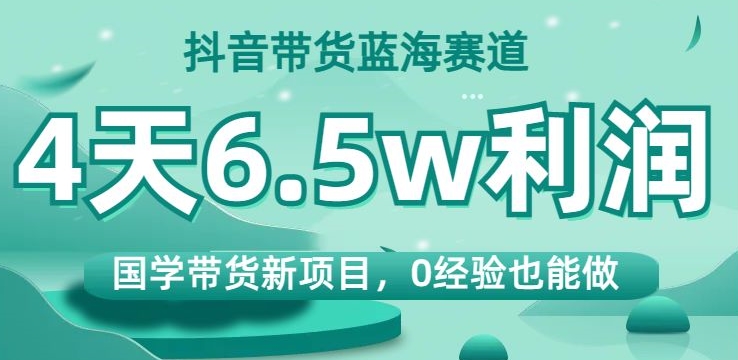 抖音带货蓝海赛道，国学带货新项目，0经验也能做，4天6.5w利润【揭秘】-木石资源网