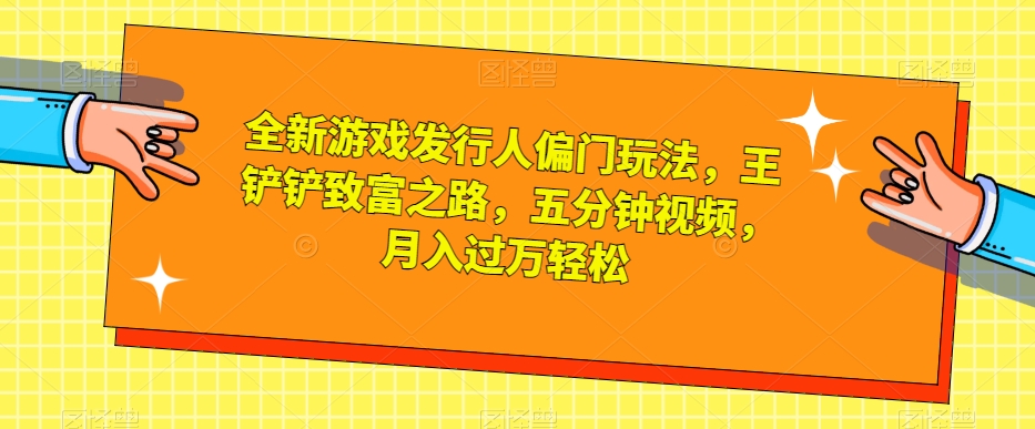 全新游戏发行人偏门玩法，王铲铲致富之路，五分钟视频，月入过万轻松【揭秘】-木石资源网