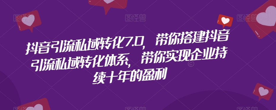 抖音引流私域转化7.0，带你搭建抖音引流私域转化体系，带你实现企业持续十年的盈利-木石资源网