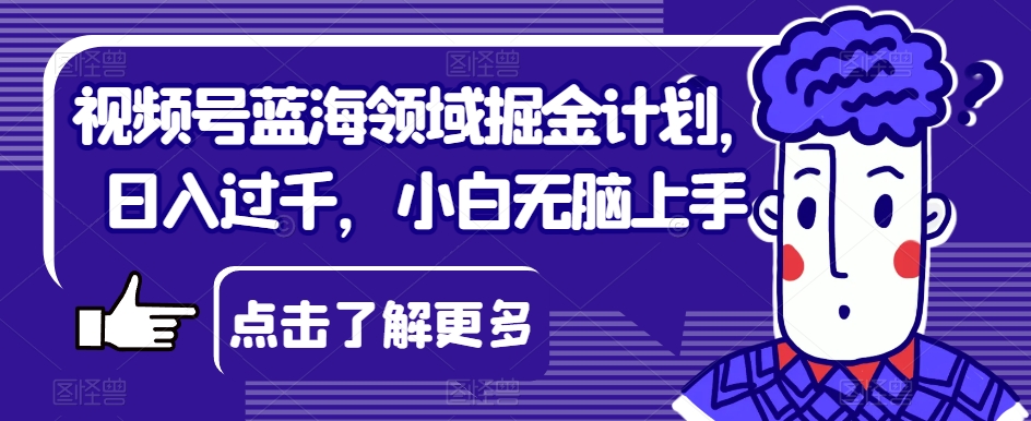视频号蓝海领域掘金计划，日入过千，小白无脑上手【揭秘】-木石资源网