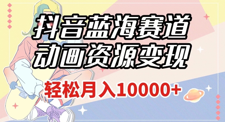 抖音蓝海赛道，动画资源变现，做的人少，轻松月入1w+（附1027G素材）【揭秘】-木石资源网