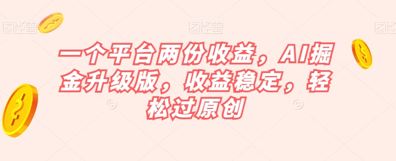 一个平台两份收益，AI掘金升级版，收益稳定，轻松过原创【揭秘】-木石资源网