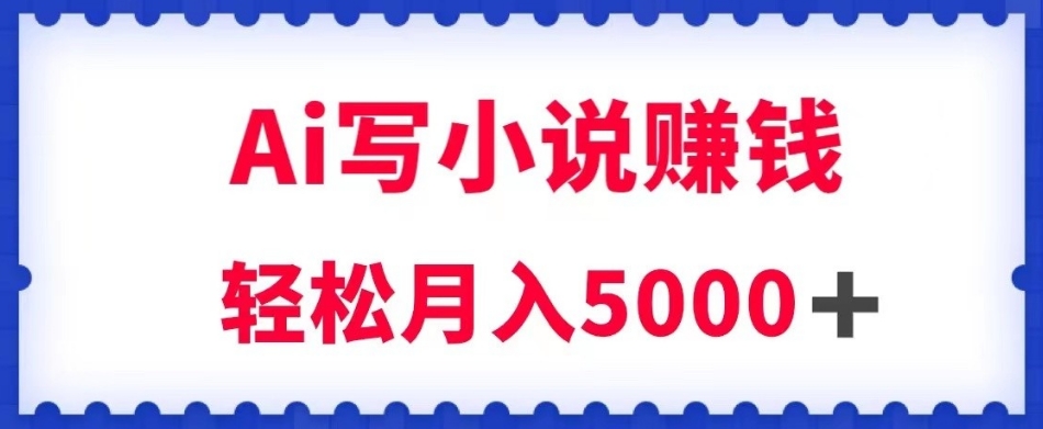 用Ai写原创小说赚钱，每天2-3小时，轻松月入5k＋【揭秘】-木石资源网