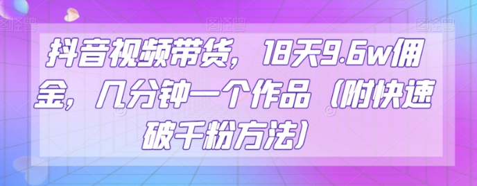 抖音视频带货，18天9.6w佣金，几分钟一个作品（附快速破千粉方法）【揭秘】-木石资源网