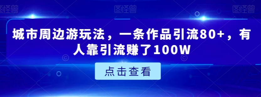 城市周边游玩法，一条作品引流80+，有人靠引流赚了100W【揭秘】-木石资源网