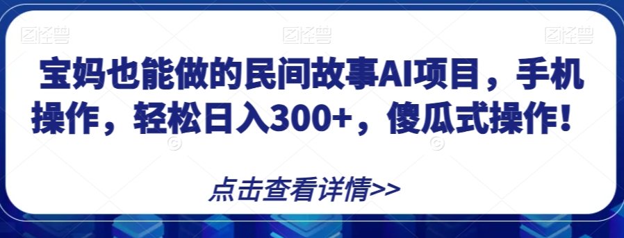 宝妈也能做的民间故事AI项目，手机操作，轻松日入300+，傻瓜式操作！【揭秘】-木石资源网