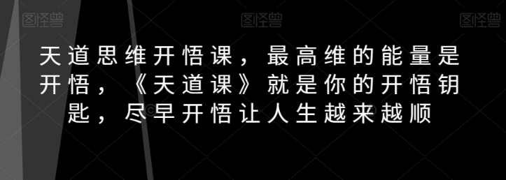 天道思维开悟课，最高维的能量是开悟，《天道课》就是你的开悟钥匙，尽早开悟让人生越来越顺-木石资源网