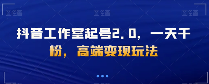 抖音工作室起号2.0，一天千粉，高端变现玩法【揭秘】-木石资源网
