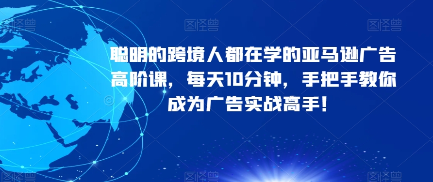 聪明的跨境人都在学的亚马逊广告高阶课，每天10分钟，手把手教你成为广告实战高手！-木石资源网
