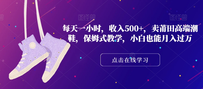 每天一小时，收入500+，卖莆田高端潮鞋，保姆式教学，小白也能月入过万【揭秘】-木石资源网