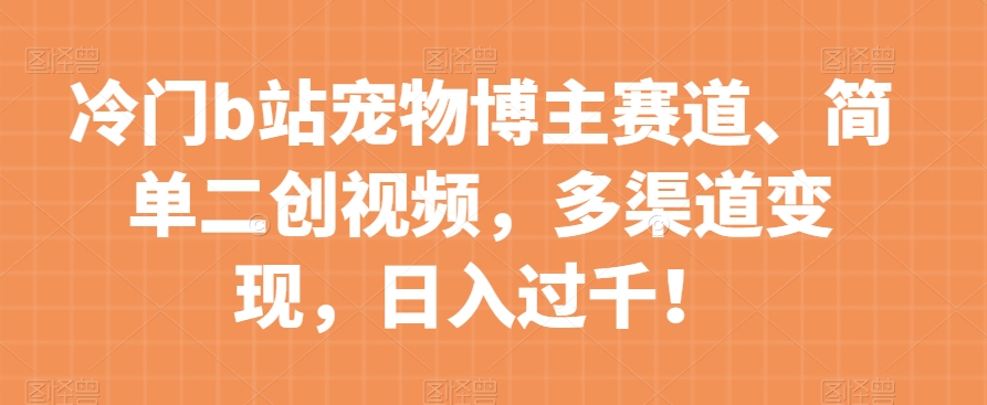 冷门b站宠物博主赛道，简单二创视频，多渠道变现，日入过千！【揭秘】-木石资源网