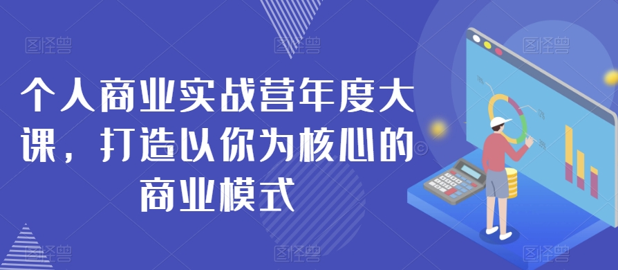 个人商业实战营年度大课，打造以你为核心的商业模式-木石资源网
