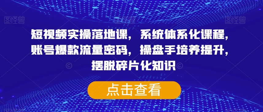短视频实操落地课，系统体系化课程，账号爆款流量密码，操盘手培养提升，摆脱碎片化知识-木石资源网