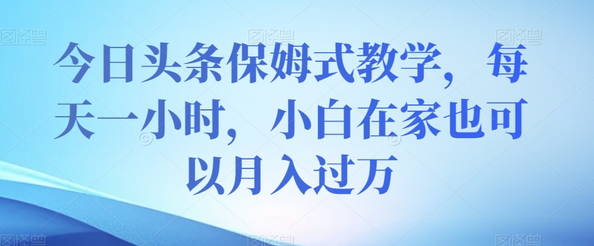 今日头条保姆式教学，每天一小时，小白在家也可以月入过万【揭秘】-木石资源网