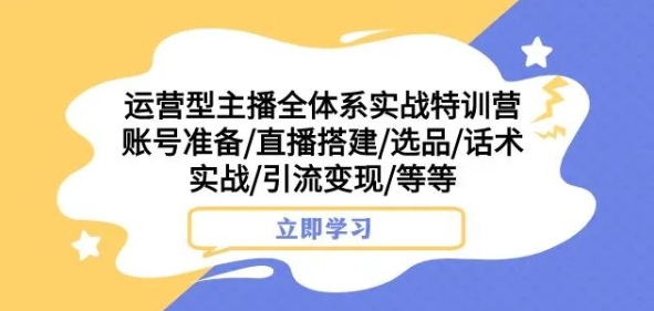 运营型主播全体系实战特训营，账号准备/直播搭建/选品/话术实战/引流变现/等等-木石资源网