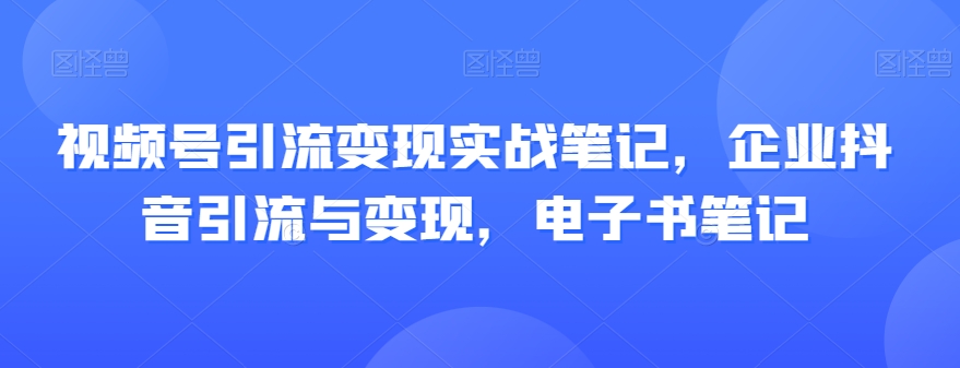 视频号引流变现实战笔记，企业抖音引流与变现，电子书笔记-木石资源网