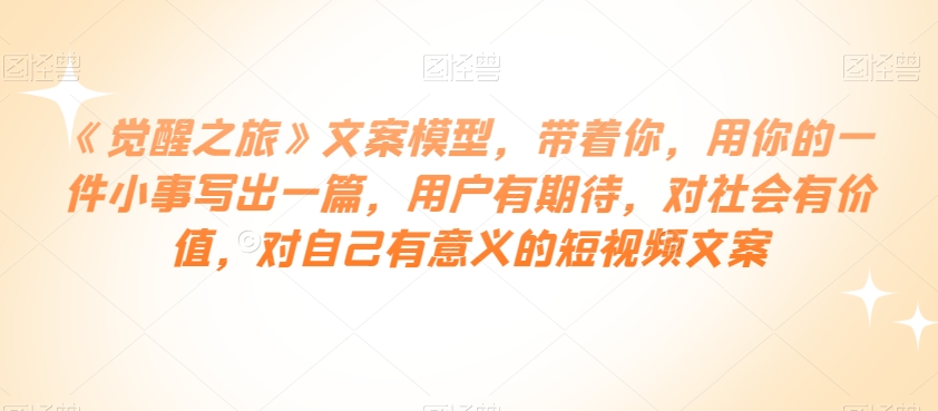 《觉醒之旅》文案模型，带着你，用你的一件小事写出一篇，用户有期待，对社会有价值，对自己有意义的短视频文案-木石资源网