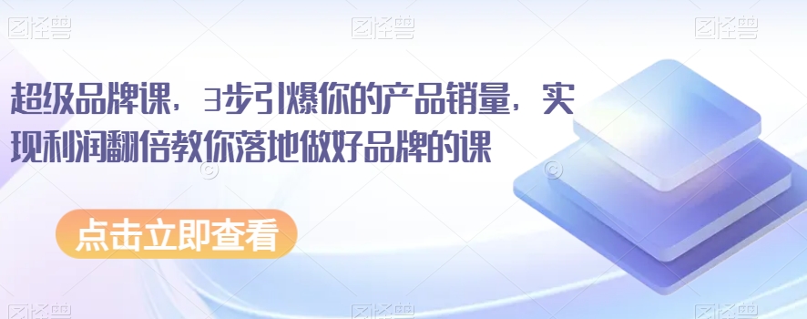 超级品牌课，3步引爆你的产品销量，实现利润翻倍教你落地做好品牌的课-木石资源网