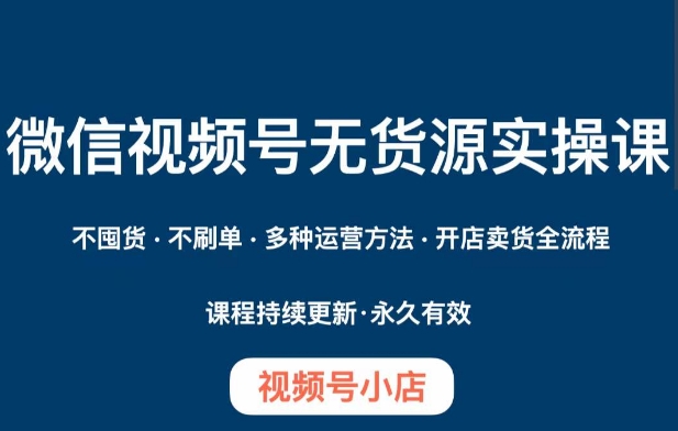 微信视频号小店无货源实操课程，​不囤货·不刷单·多种运营方法·开店卖货全流程-木石资源网