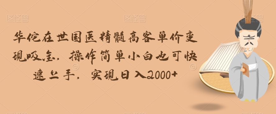 华佗在世国医精髓高客单价变现吸金，操作简单小白也可快速上手，实现日入2000+【揭秘】-木石资源网