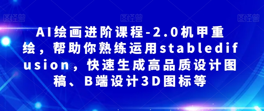 AI绘画进阶课程-2.0机甲重绘，帮助你熟练运用stabledifusion，快速生成高品质设计图稿、B端设计3D图标等-木石资源网