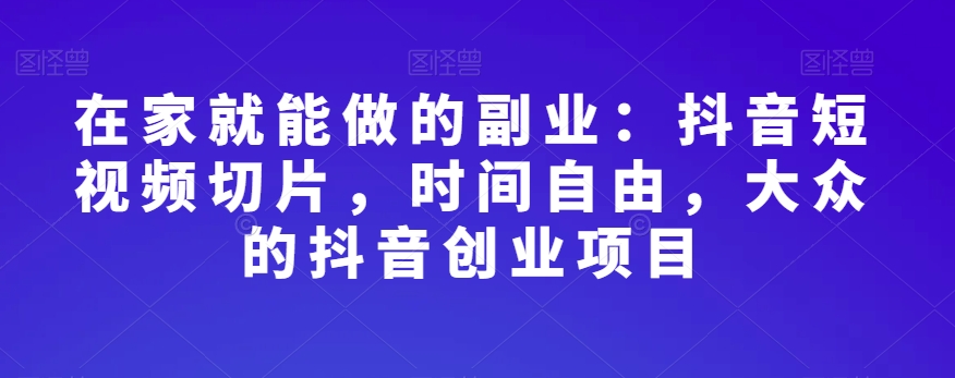 在家就能做的副业：抖音短视频切片，时间自由，大众的抖音创业项目-木石资源网