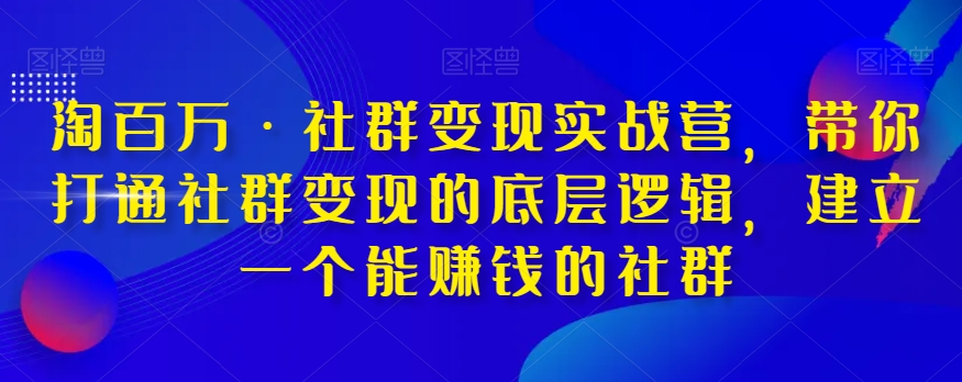 淘百万·社群变现实战营，带你打通社群变现的底层逻辑，建立一个能赚钱的社群-木石资源网