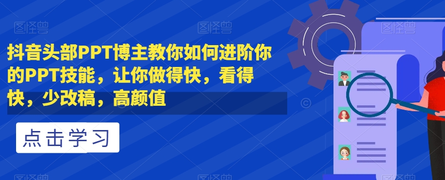 抖音头部PPT博主教你如何进阶你的PPT技能，让你做得快，看得快，少改稿，高颜值-木石资源网