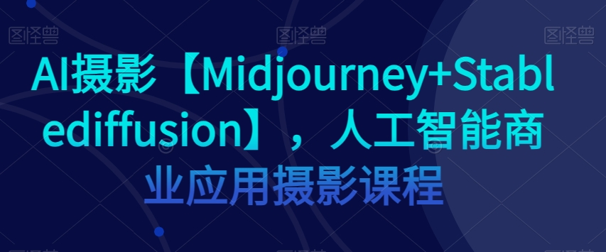 AI摄影【Midjourney+Stablediffusion】，人工智能商业应用摄影课程-木石资源网
