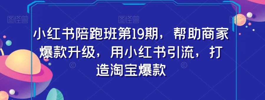 小红书陪跑班第19期，帮助商家爆款升级，用小红书引流，打造淘宝爆款-木石资源网