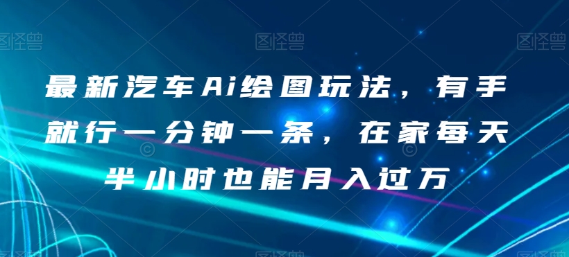 最新汽车Ai绘图玩法，有手就行一分钟一条，在家每天半小时也能月入过万【揭秘】-木石资源网
