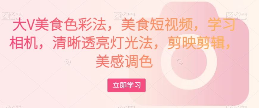大V美食色彩法，美食短视频，学习相机，清晰透亮灯光法，剪映剪辑，美感调色-木石资源网