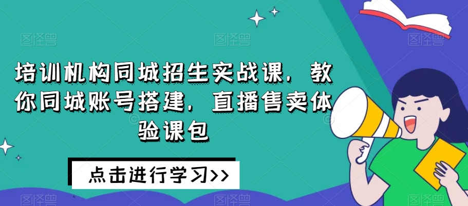 培训机构同城招生实战课，教你同城账号搭建，直播售卖体验课包-木石资源网