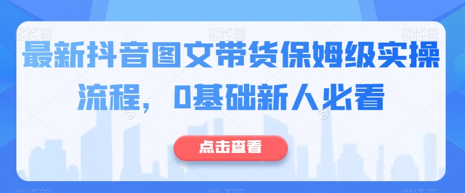 最新抖音图文带货保姆级实操流程，0基础新人必看-木石资源网
