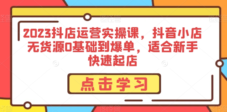 2023抖店运营实操课，抖音小店无货源0基础到爆单，适合新手快速起店-木石资源网