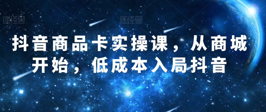 抖音商品卡实操课，从商城开始，低成本入局抖音-木石资源网