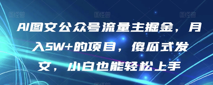 AI图文公众号流量主掘金，月入5W+的项目，傻瓜式发文，小白也能轻松上手【揭秘】-木石资源网